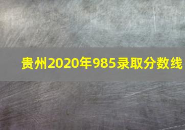 贵州2020年985录取分数线