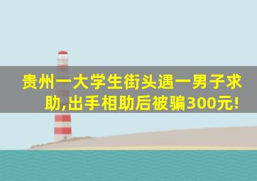 贵州一大学生街头遇一男子求助,出手相助后被骗300元!