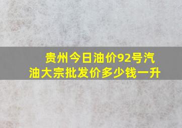 贵州今日油价92号汽油大宗批发价多少钱一升