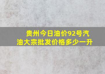 贵州今日油价92号汽油大宗批发价格多少一升