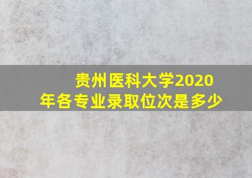 贵州医科大学2020年各专业录取位次是多少