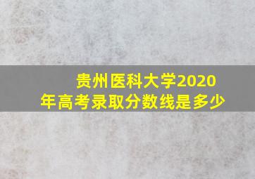 贵州医科大学2020年高考录取分数线是多少