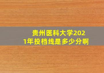 贵州医科大学2021年投档线是多少分啊