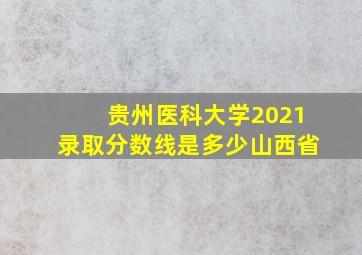 贵州医科大学2021录取分数线是多少山西省