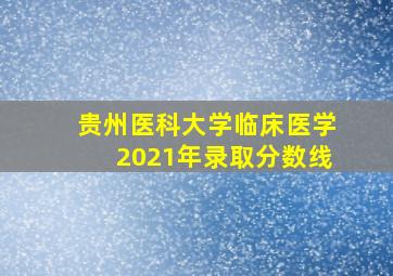 贵州医科大学临床医学2021年录取分数线