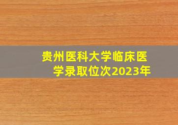 贵州医科大学临床医学录取位次2023年