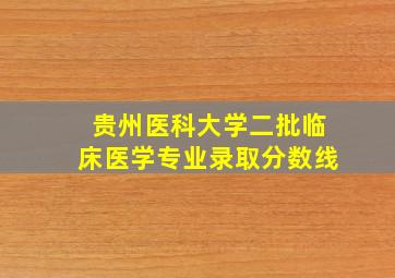 贵州医科大学二批临床医学专业录取分数线