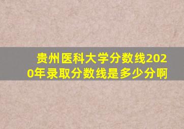 贵州医科大学分数线2020年录取分数线是多少分啊