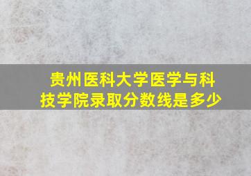 贵州医科大学医学与科技学院录取分数线是多少