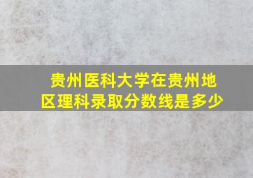 贵州医科大学在贵州地区理科录取分数线是多少