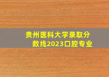 贵州医科大学录取分数线2023口腔专业