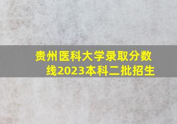 贵州医科大学录取分数线2023本科二批招生