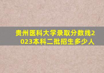 贵州医科大学录取分数线2023本科二批招生多少人