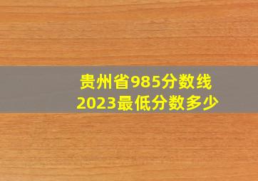 贵州省985分数线2023最低分数多少