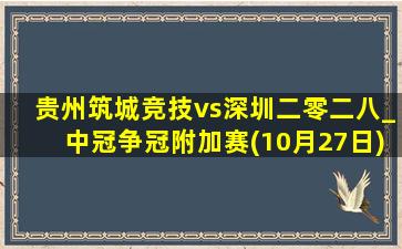 贵州筑城竞技vs深圳二零二八_中冠争冠附加赛(10月27日)全场录像