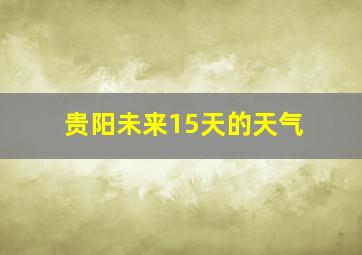 贵阳未来15天的天气