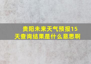 贵阳未来天气预报15天查询结果是什么意思啊