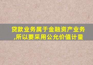 贷款业务属于金融资产业务,所以要采用公允价值计量