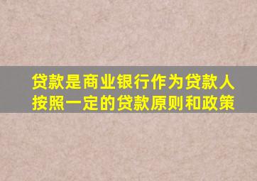 贷款是商业银行作为贷款人按照一定的贷款原则和政策