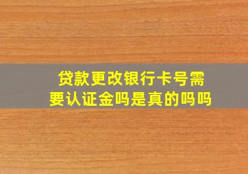 贷款更改银行卡号需要认证金吗是真的吗吗