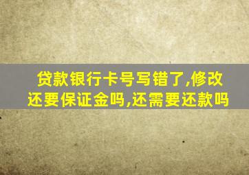 贷款银行卡号写错了,修改还要保证金吗,还需要还款吗