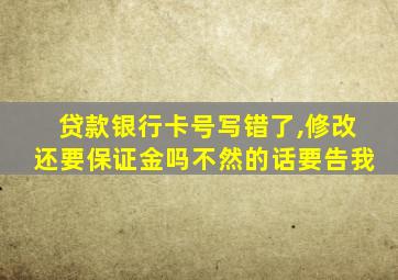 贷款银行卡号写错了,修改还要保证金吗不然的话要告我