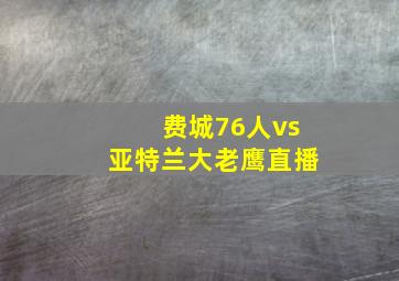 费城76人vs亚特兰大老鹰直播