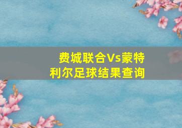 费城联合Vs蒙特利尔足球结果查询