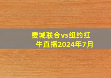 费城联合vs纽约红牛直播2024年7月