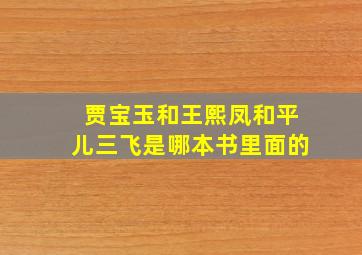 贾宝玉和王熙凤和平儿三飞是哪本书里面的