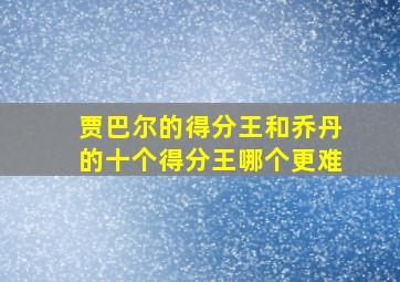 贾巴尔的得分王和乔丹的十个得分王哪个更难