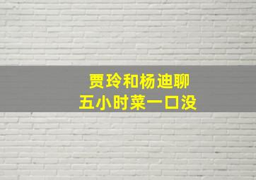 贾玲和杨迪聊五小时菜一口没