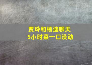 贾玲和杨迪聊天5小时菜一口没动