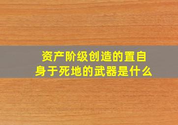 资产阶级创造的置自身于死地的武器是什么