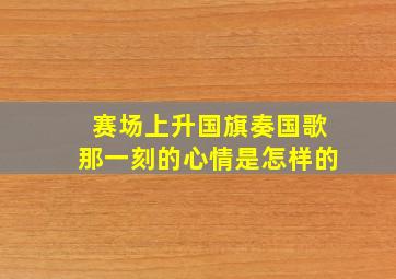 赛场上升国旗奏国歌那一刻的心情是怎样的