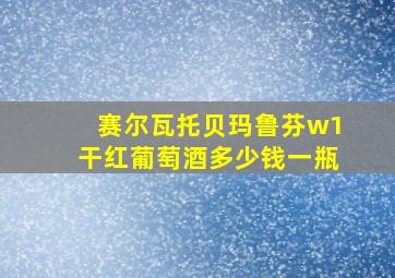 赛尔瓦托贝玛鲁芬w1干红葡萄酒多少钱一瓶