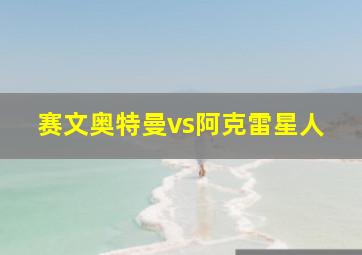 赛文奥特曼vs阿克雷星人