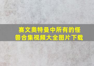 赛文奥特曼中所有的怪兽合集视频大全图片下载