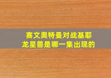 赛文奥特曼对战基耶龙星兽是哪一集出现的