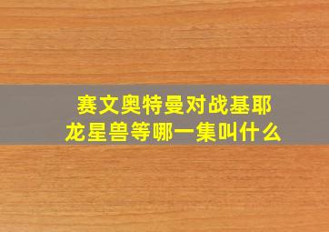 赛文奥特曼对战基耶龙星兽等哪一集叫什么