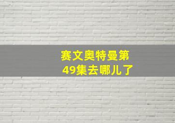 赛文奥特曼第49集去哪儿了