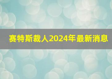 赛特斯裁人2024年最新消息