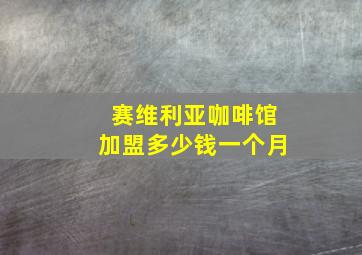 赛维利亚咖啡馆加盟多少钱一个月