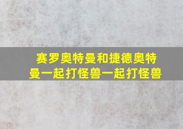 赛罗奥特曼和捷德奥特曼一起打怪兽一起打怪兽