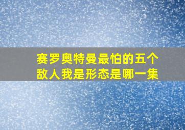 赛罗奥特曼最怕的五个敌人我是形态是哪一集