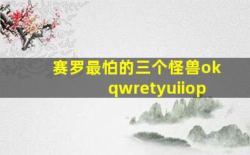 赛罗最怕的三个怪兽okqwretyuiiop