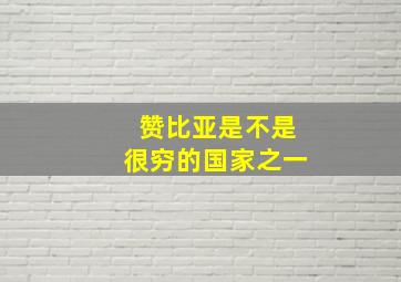 赞比亚是不是很穷的国家之一