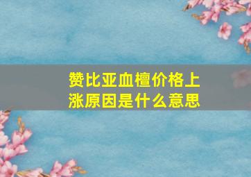 赞比亚血檀价格上涨原因是什么意思