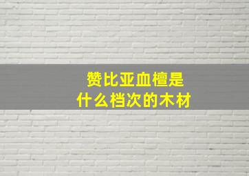 赞比亚血檀是什么档次的木材