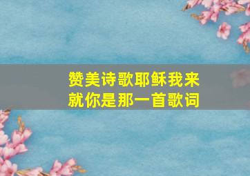 赞美诗歌耶稣我来就你是那一首歌词